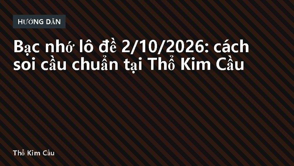 Bạc nhớ lô đề 2/10/2026: cách soi cầu chuẩn tại Thổ Kim Cầu