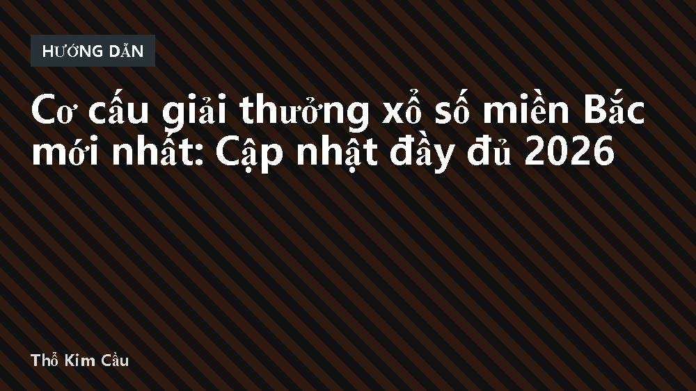 Cơ cấu giải thưởng xổ số miền Bắc mới nhất: Cập nhật đầy đủ 2026